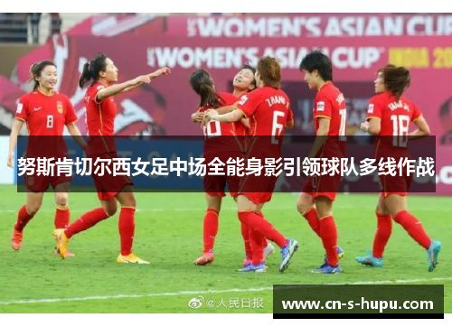 努斯肯切尔西女足中场全能身影引领球队多线作战 努斯肯切尔西女足中场全能身影引领球队多线作战