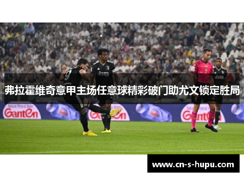 弗拉霍维奇意甲主场任意球精彩破门助尤文锁定胜局 弗拉霍维奇意甲主场任意球精彩破门助尤文锁定胜局
