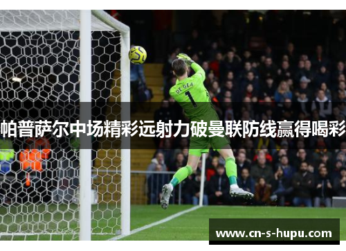 帕普萨尔中场精彩远射力破曼联防线赢得喝彩 帕普萨尔中场精彩远射力破曼联防线赢得喝彩