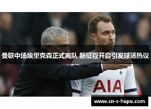 曼联中场埃里克森正式离队 新征程开启引发球迷热议 曼联中场埃里克森正式离队 新征程开启引发球迷热议