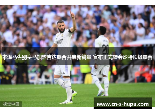 本泽马告别皇马加盟吉达联合开启新篇章 宣布正式转会沙特顶级联赛 本泽马告别皇马加盟吉达联合开启新篇章 宣布正式转会沙特顶级联赛