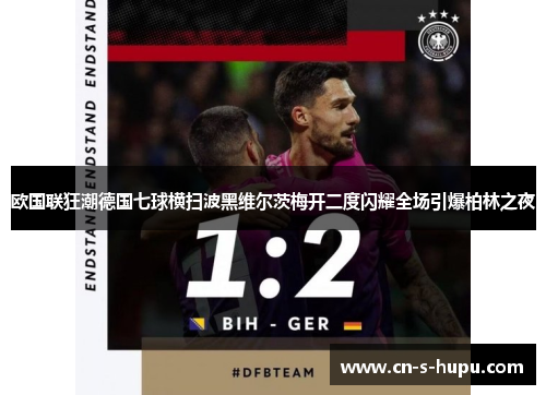 欧国联狂潮德国七球横扫波黑维尔茨梅开二度闪耀全场引爆柏林之夜 欧国联狂潮德国七球横扫波黑维尔茨梅开二度闪耀全场引爆柏林之夜