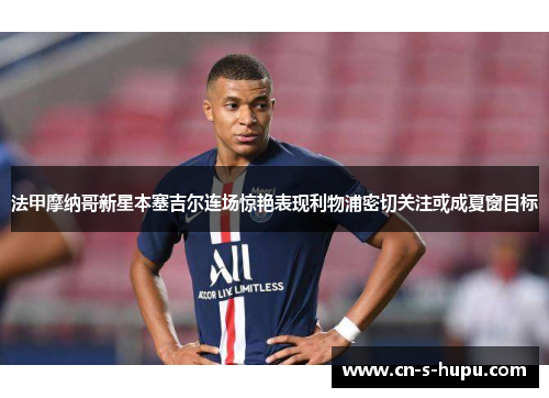 法甲摩纳哥新星本塞吉尔连场惊艳表现利物浦密切关注或成夏窗目标