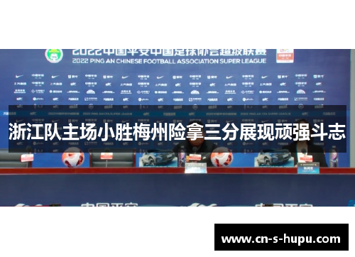 浙江队主场小胜梅州险拿三分展现顽强斗志 浙江队主场小胜梅州险拿三分展现顽强斗志