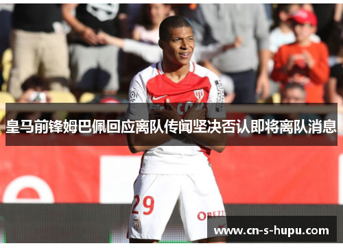 皇马前锋姆巴佩回应离队传闻坚决否认即将离队消息 皇马前锋姆巴佩回应离队传闻坚决否认即将离队消息