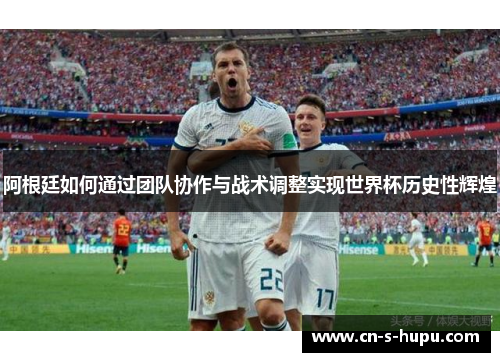 阿根廷如何通过团队协作与战术调整实现世界杯历史性辉煌