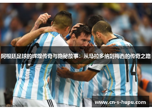 阿根廷足球的辉煌传奇与隐秘故事：从马拉多纳到梅西的传奇之路