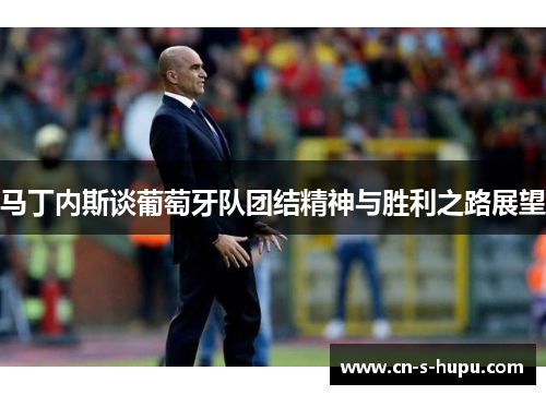 马丁内斯谈葡萄牙队团结精神与胜利之路展望