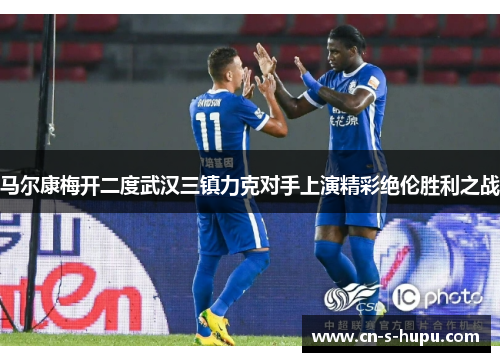 马尔康梅开二度武汉三镇力克对手上演精彩绝伦胜利之战