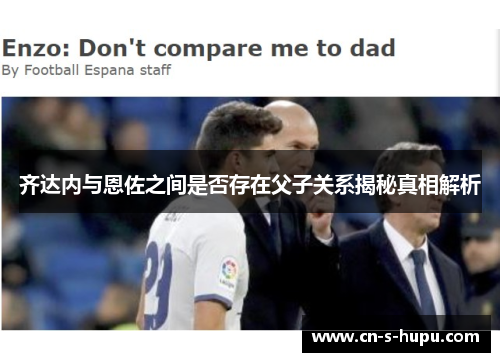 齐达内与恩佐之间是否存在父子关系揭秘真相解析