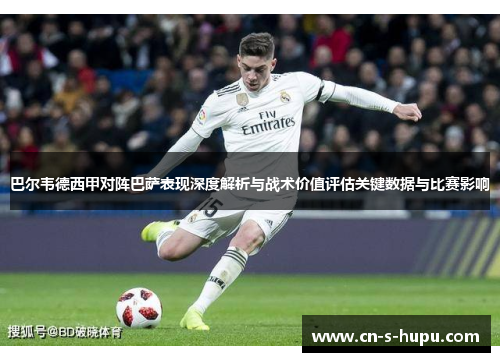 巴尔韦德西甲对阵巴萨表现深度解析与战术价值评估关键数据与比赛影响