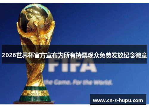 2026世界杯官方宣布为所有持票观众免费发放纪念徽章