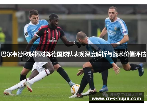 巴尔韦德欧联杯对阵德国球队表现深度解析与战术价值评估