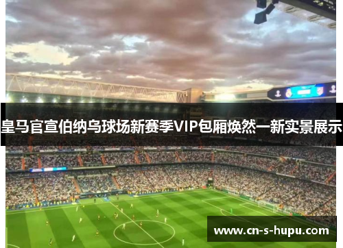 皇马官宣伯纳乌球场新赛季VIP包厢焕然一新实景展示
