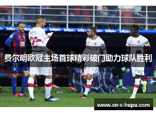 费尔明欧冠主场首球精彩破门助力球队胜利