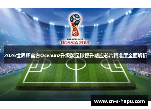 2026世界杯官方Oceaunz升级版足球提升感应芯片精准度全面解析