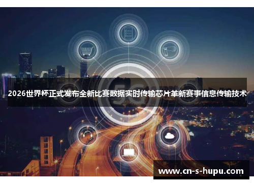 2026世界杯正式发布全新比赛数据实时传输芯片革新赛事信息传输技术