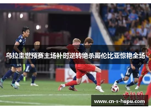 乌拉圭世预赛主场补时逆转绝杀哥伦比亚惊艳全场