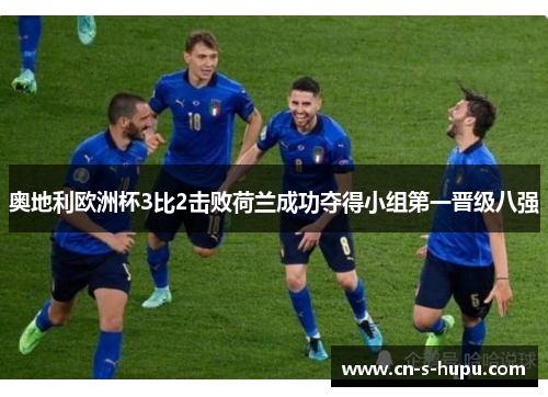 奥地利欧洲杯3比2击败荷兰成功夺得小组第一晋级八强