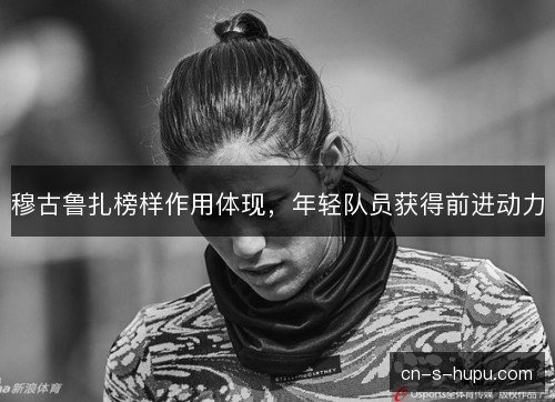 穆古鲁扎榜样作用体现，年轻队员获得前进动力