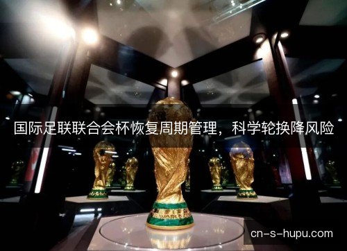 国际足联联合会杯恢复周期管理，科学轮换降风险