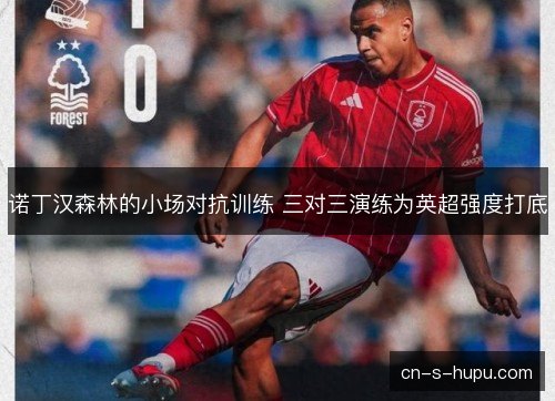 诺丁汉森林的小场对抗训练 三对三演练为英超强度打底