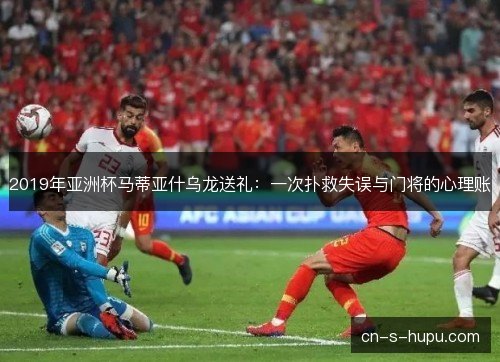 2019年亚洲杯马蒂亚什乌龙送礼：一次扑救失误与门将的心理账